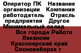 Оператор ПК › Название организации ­ Компания-работодатель › Отрасль предприятия ­ Другое › Минимальный оклад ­ 20 000 - Все города Работа » Вакансии   . Красноярский край,Сосновоборск г.